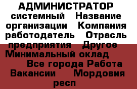 АДМИНИСТРАТОР системный › Название организации ­ Компания-работодатель › Отрасль предприятия ­ Другое › Минимальный оклад ­ 25 000 - Все города Работа » Вакансии   . Мордовия респ.